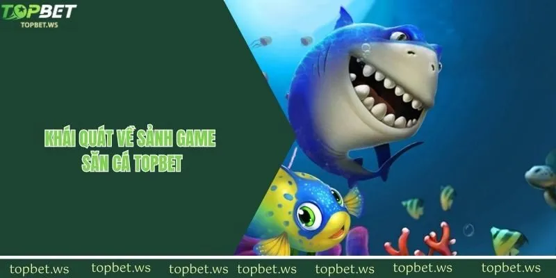 Khái quát về sảnh game săn cá Topbet