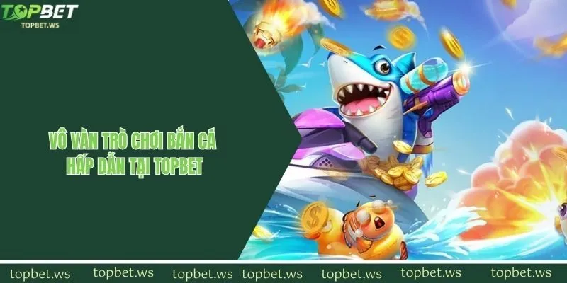 Vô vàn trò chơi bắn cá trực tuyến hấp dẫn tại Topbet