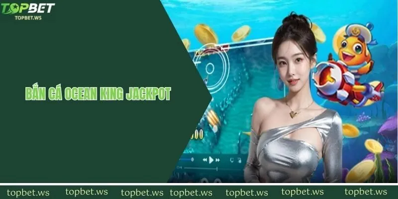 Siêu phẩm bắn cá Ocean King Jackpot trải nghiệm chân thật