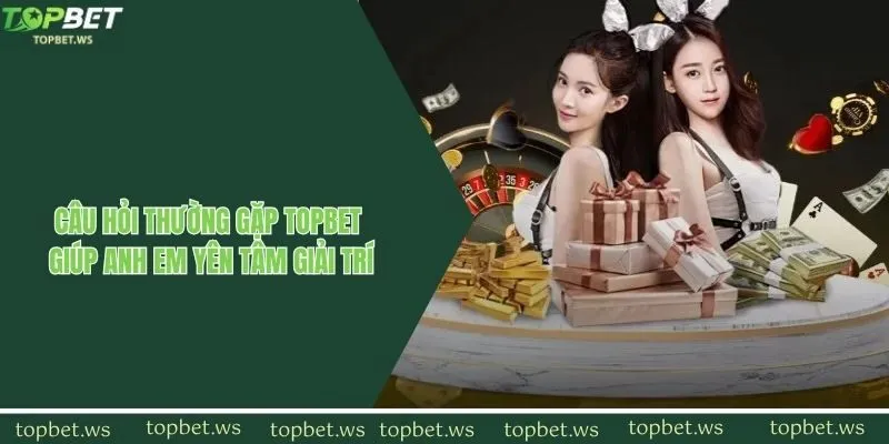 Câu hỏi thường gặp Topbet giúp anh em yên tâm giải trí