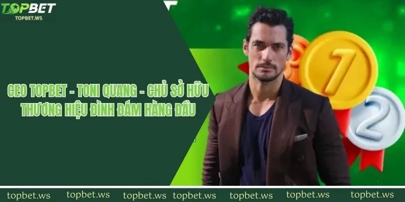 CEO Topbet Toni Quang - Chủ sở hữu thương hiệu đình đám hàng đầu