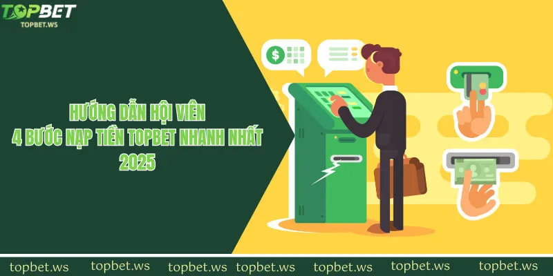 Hướng Dẫn Hội Viên 4 Bước Nạp Tiền Topbet Nhanh Nhất 2025