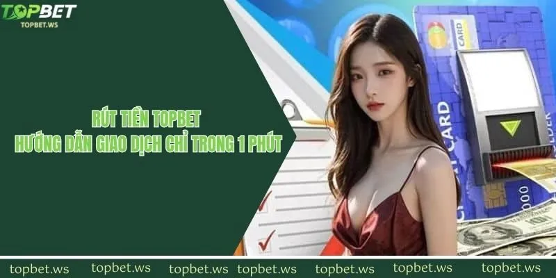 Rút Tiền Topbet - Hướng Dẫn Giao Dịch Chỉ Trong 1 Phút