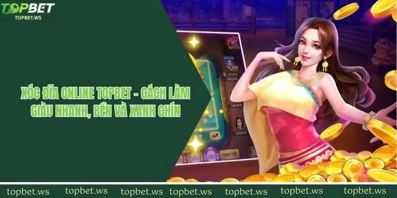 Xóc đĩa online Topbet - Cách làm giàu nhanh, bền và xanh chín